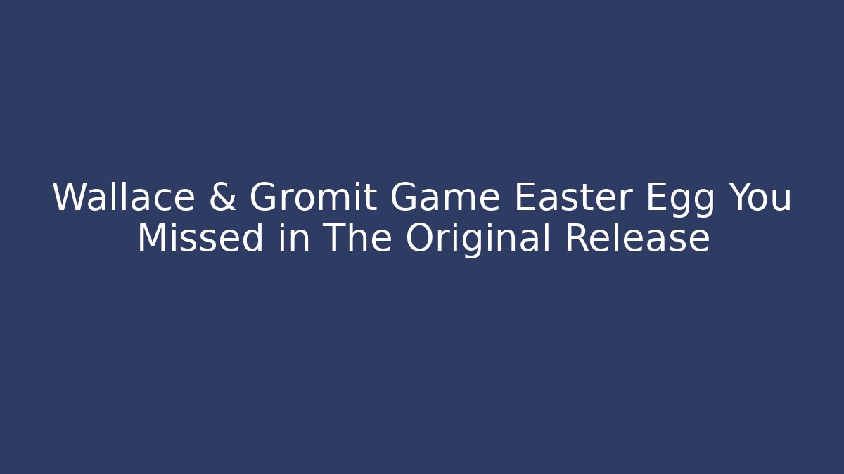 Wallace & Gromit Game Easter Egg You Missed in The Original Release