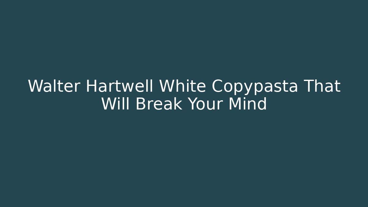 Walter Hartwell White Copypasta That Will Break Your Mind