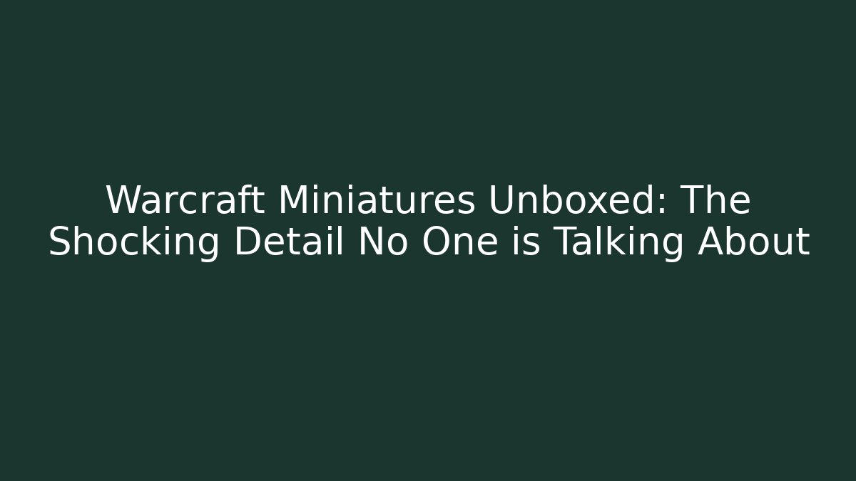 Warcraft Miniatures Unboxed: The Shocking Detail No One is Talking About
