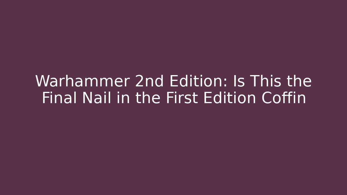 Warhammer 2nd Edition: Is This the Final Nail in the First Edition Coffin - The Family Holidays