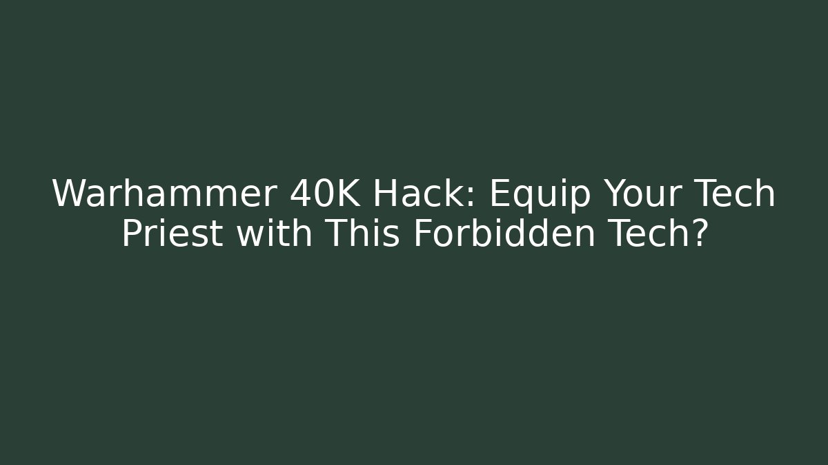 Warhammer 40K Hack: Equip Your Tech Priest with This Forbidden Tech? - The Family Holidays