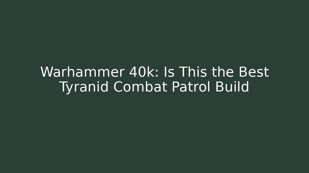 Warhammer 40k: Is This the Best Tyranid Combat Patrol Build
