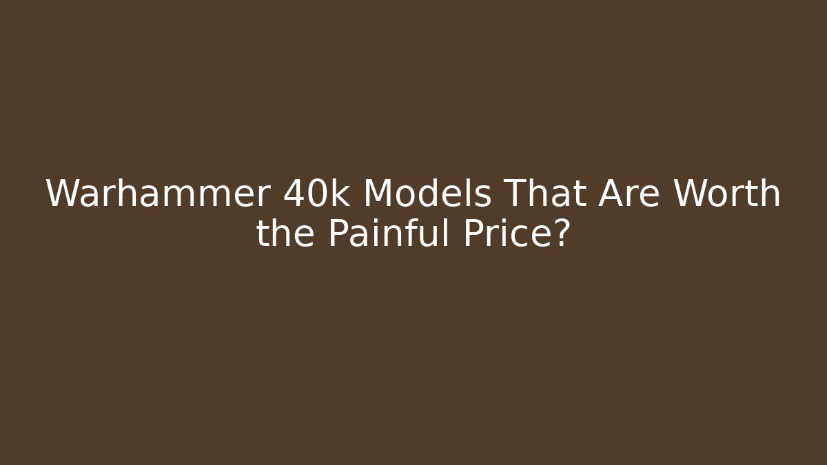 Warhammer 40k Models That Are Worth the Painful Price?