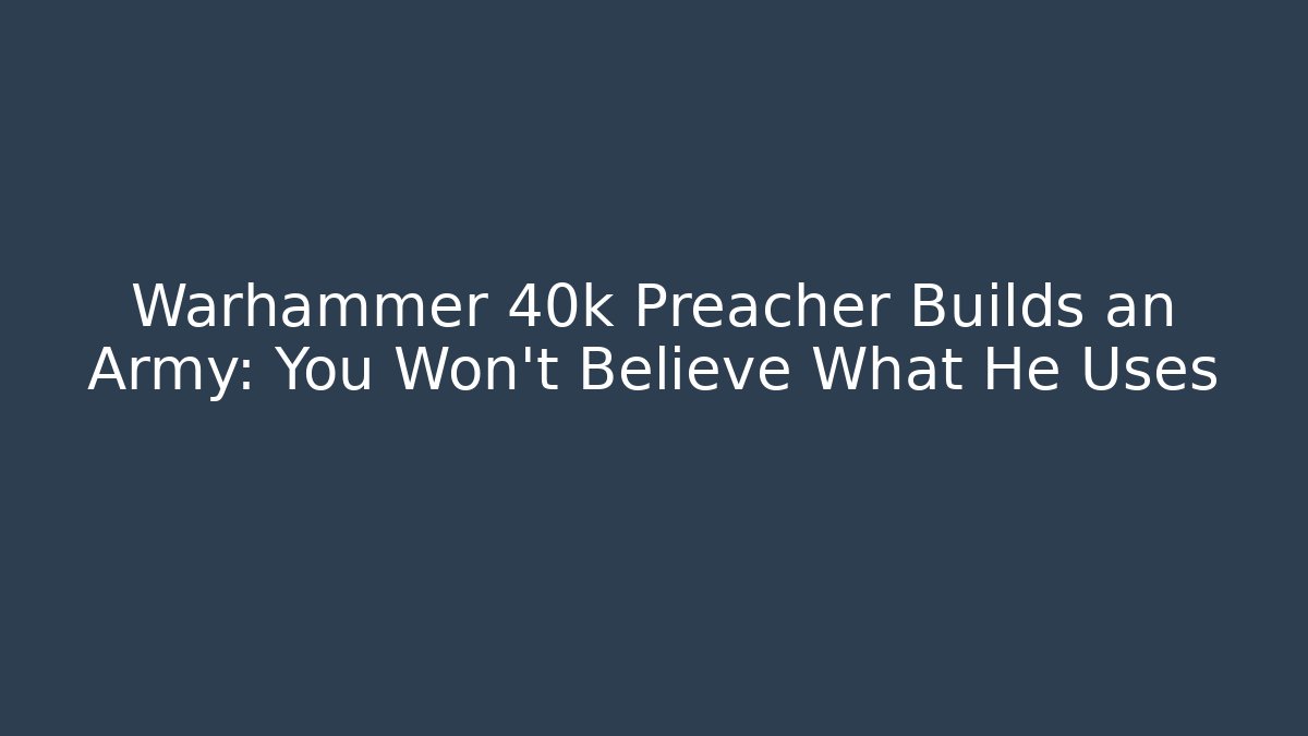 Warhammer 40k Preacher Builds an Army: You Won't Believe What He Uses