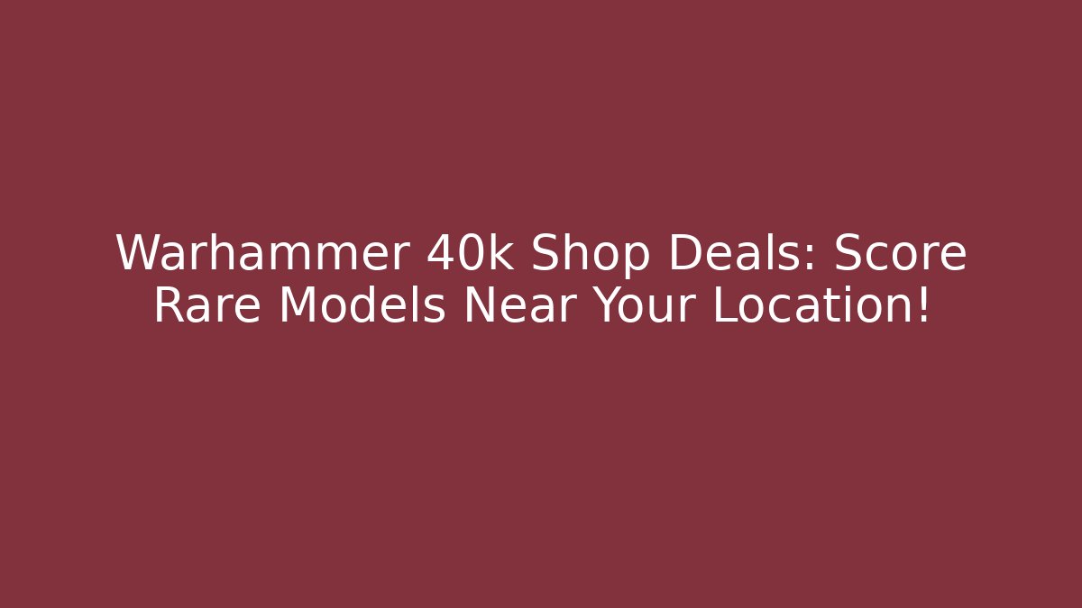 Warhammer 40k Shop Deals: Score Rare Models Near Your Location!