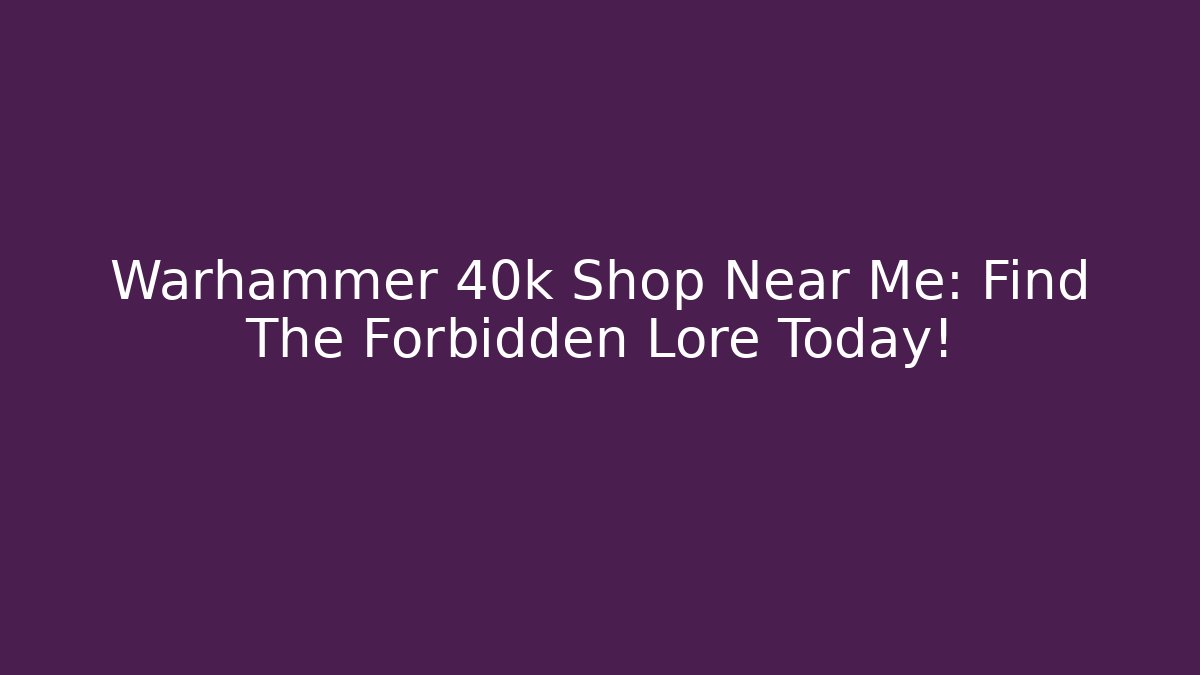 Warhammer 40k Shop Near Me: Find The Forbidden Lore Today!