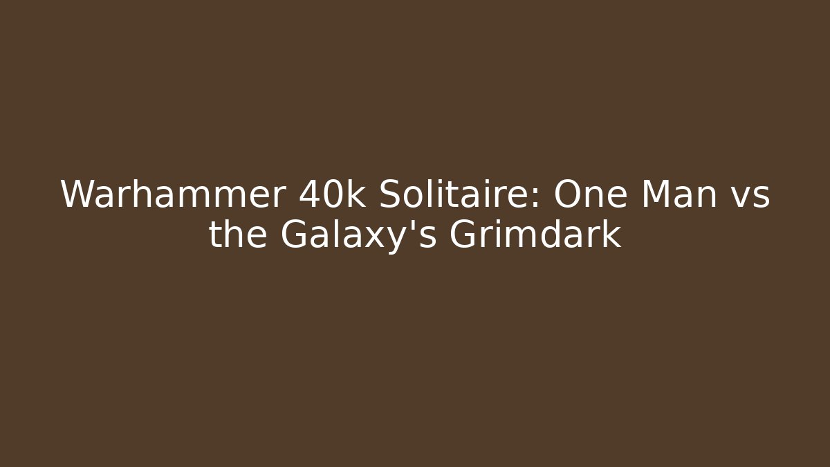 Warhammer 40k Solitaire: One Man vs the Galaxy's Grimdark