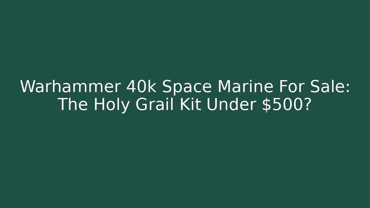 Warhammer 40k Space Marine For Sale: The Holy Grail Kit Under $500?