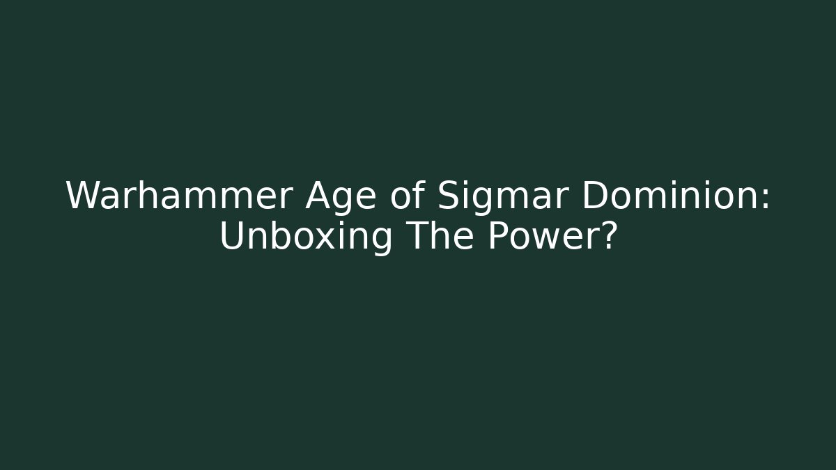 Warhammer Age of Sigmar Dominion: Unboxing The Power?