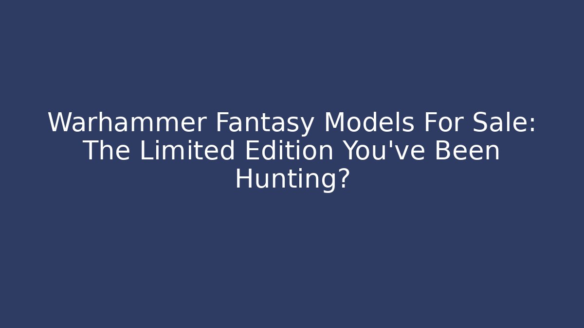 Warhammer Fantasy Models For Sale: The Limited Edition You've Been Hunting?