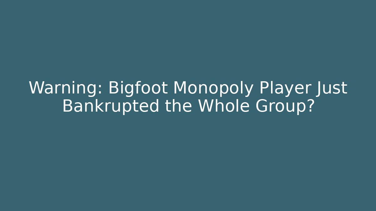 Warning: Bigfoot Monopoly Player Just Bankrupted the Whole Group?