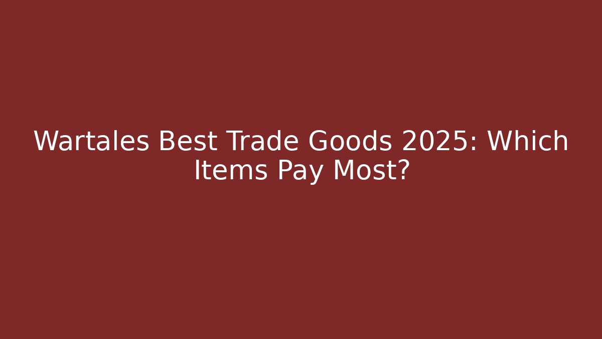 Wartales Best Trade Goods 2025: Which Items Pay Most?