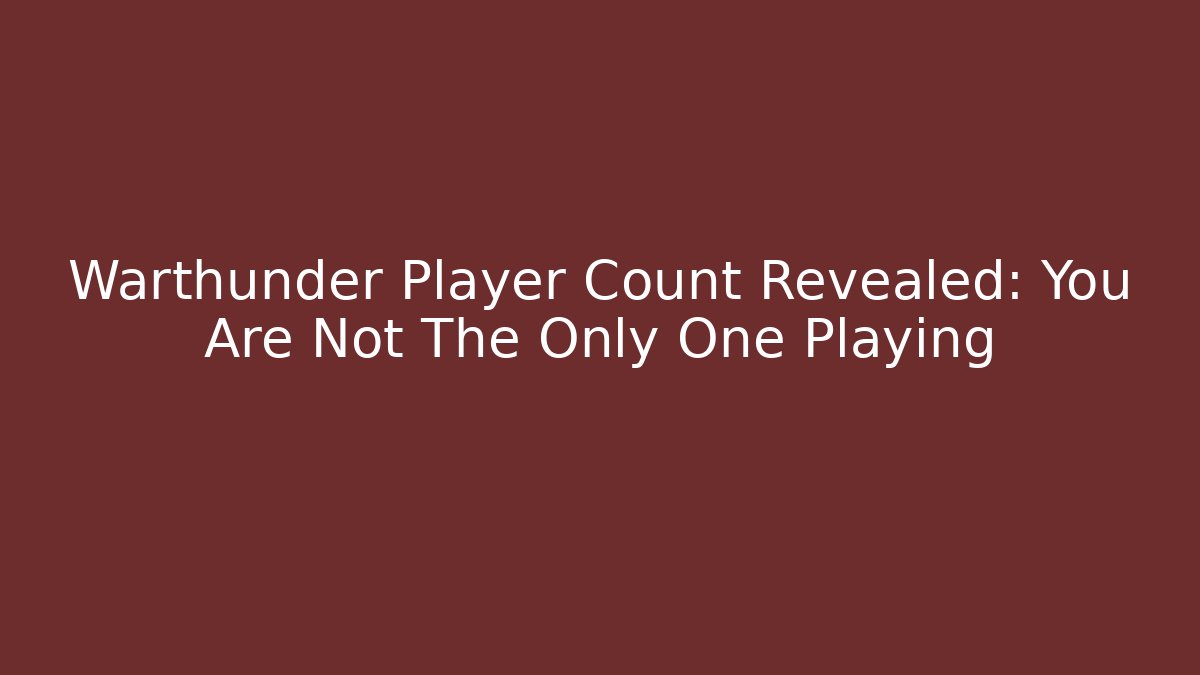Warthunder Player Count Revealed: You Are Not The Only One Playing