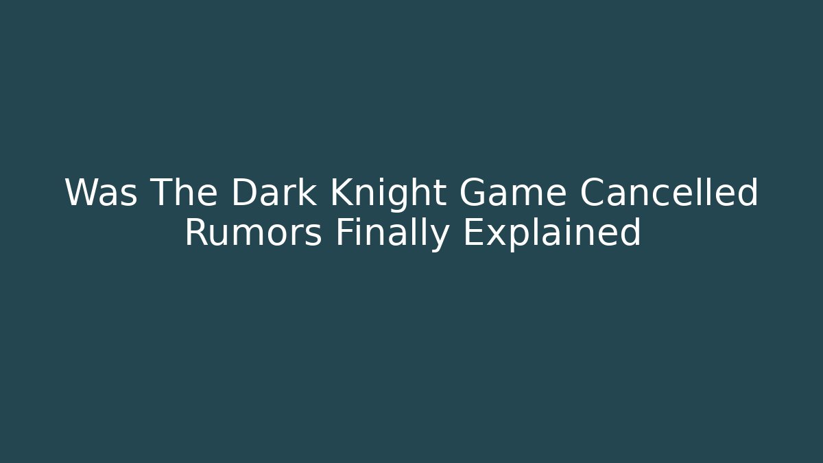 Was The Dark Knight Game Cancelled Rumors Finally Explained