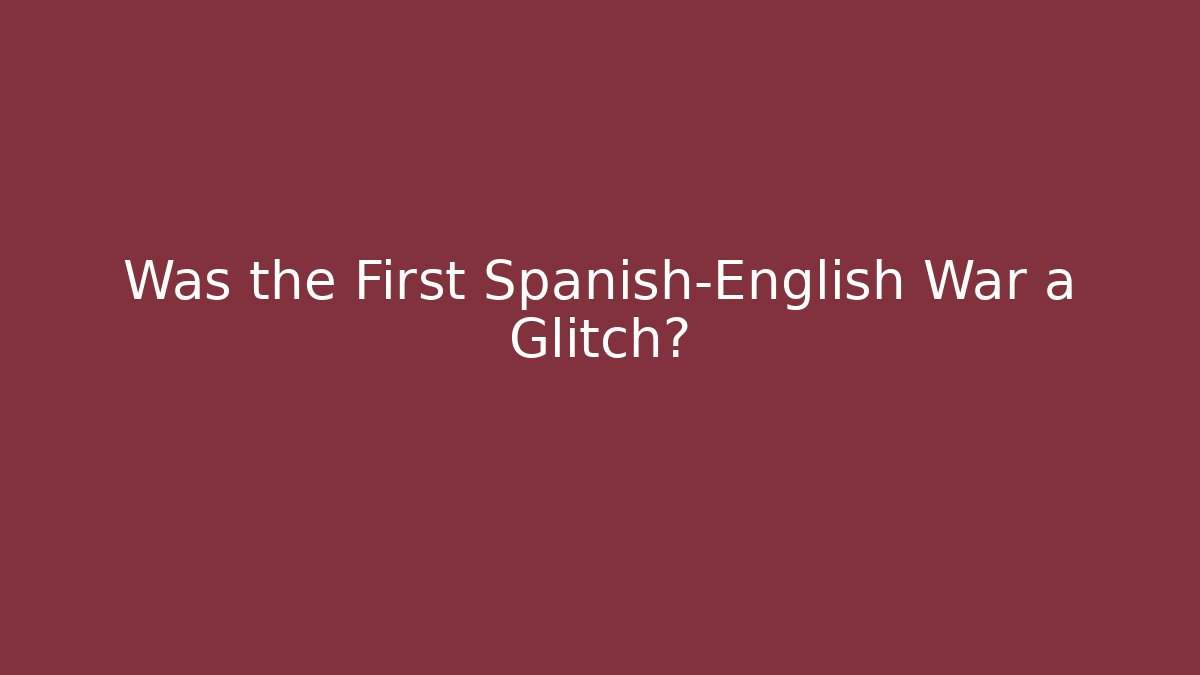Was the First Spanish-English War a Glitch?