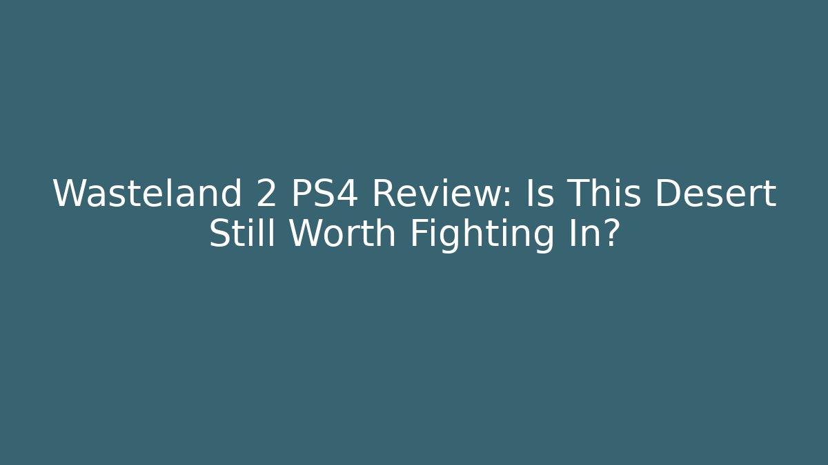 Wasteland 2 PS4 Review: Is This Desert Still Worth Fighting In?