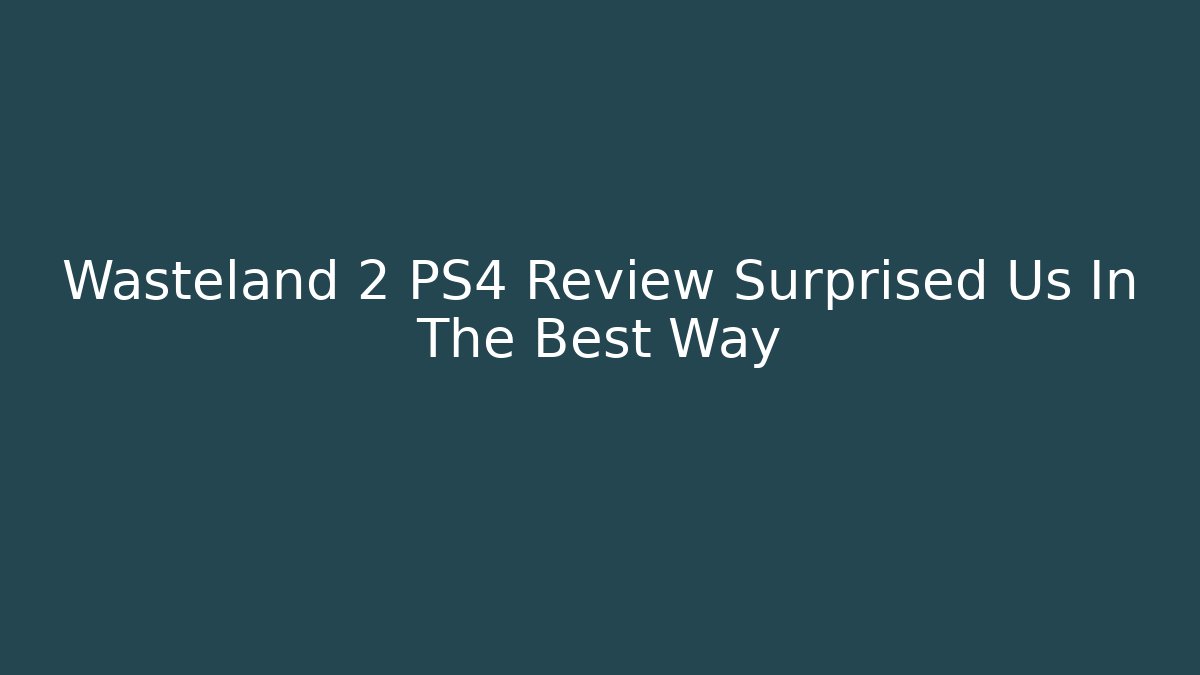 Wasteland 2 PS4 Review Surprised Us In The Best Way