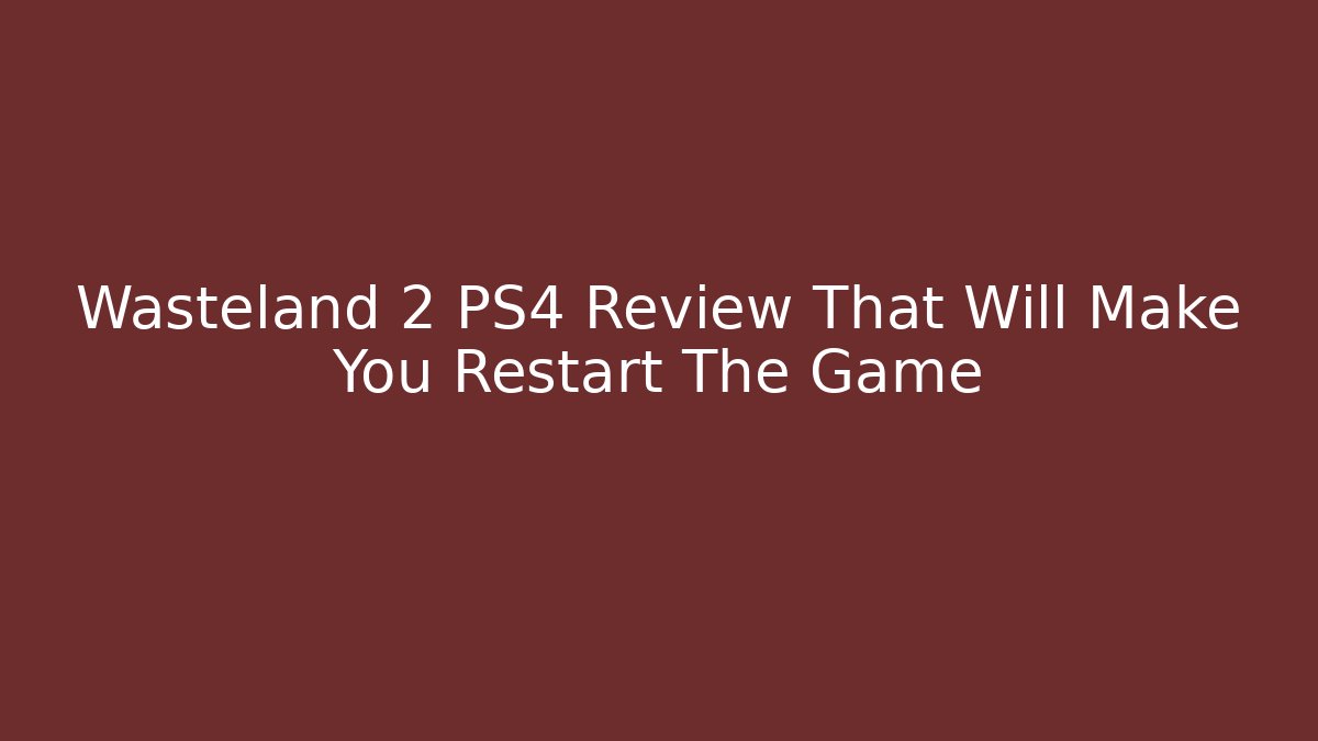 Wasteland 2 PS4 Review That Will Make You Restart The Game - The Family Holidays