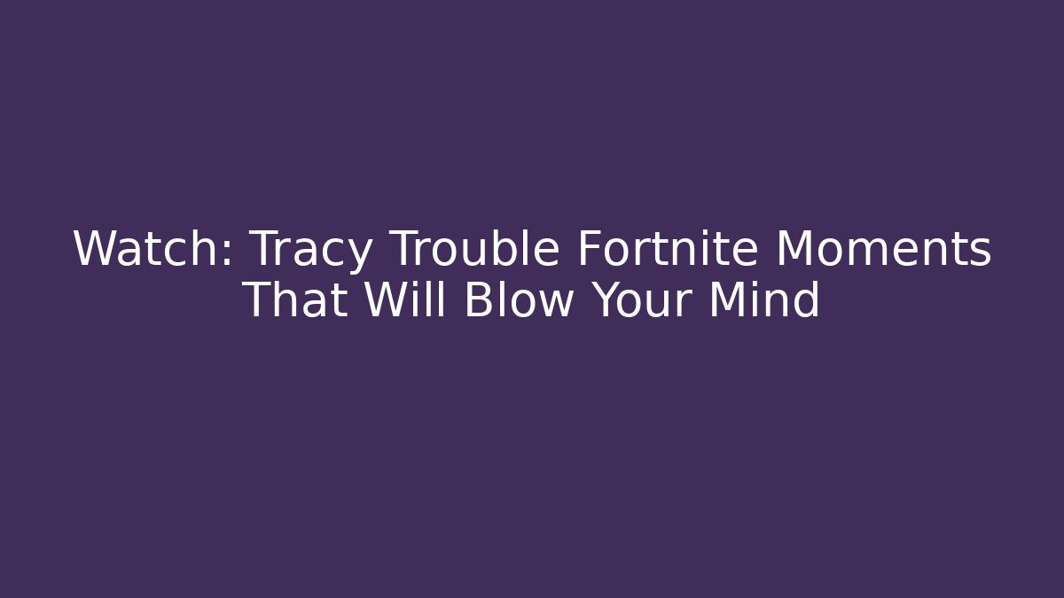 Watch: Tracy Trouble Fortnite Moments That Will Blow Your Mind
