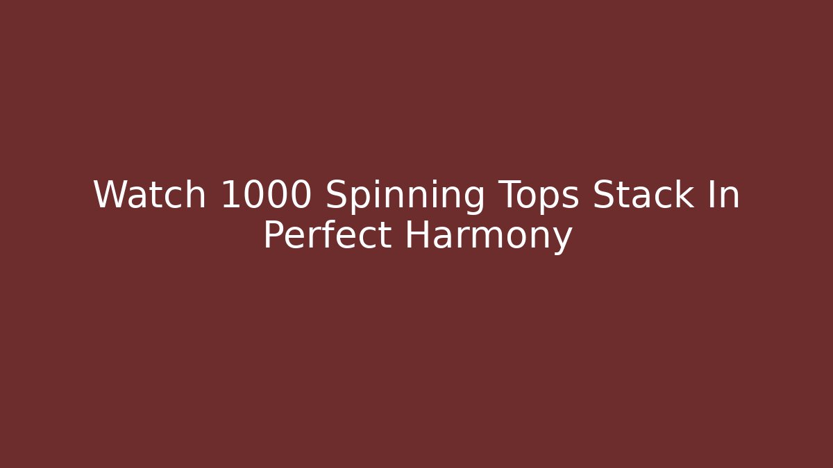 Watch 1000 Spinning Tops Stack In Perfect Harmony