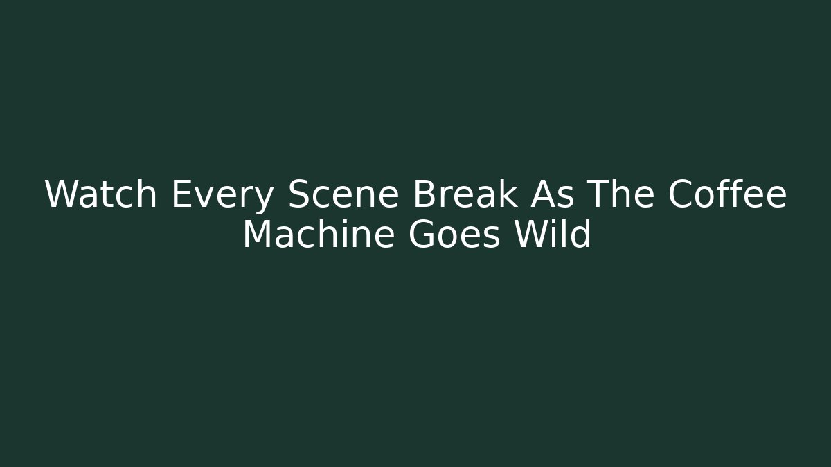 Watch Every Scene Break As The Coffee Machine Goes Wild