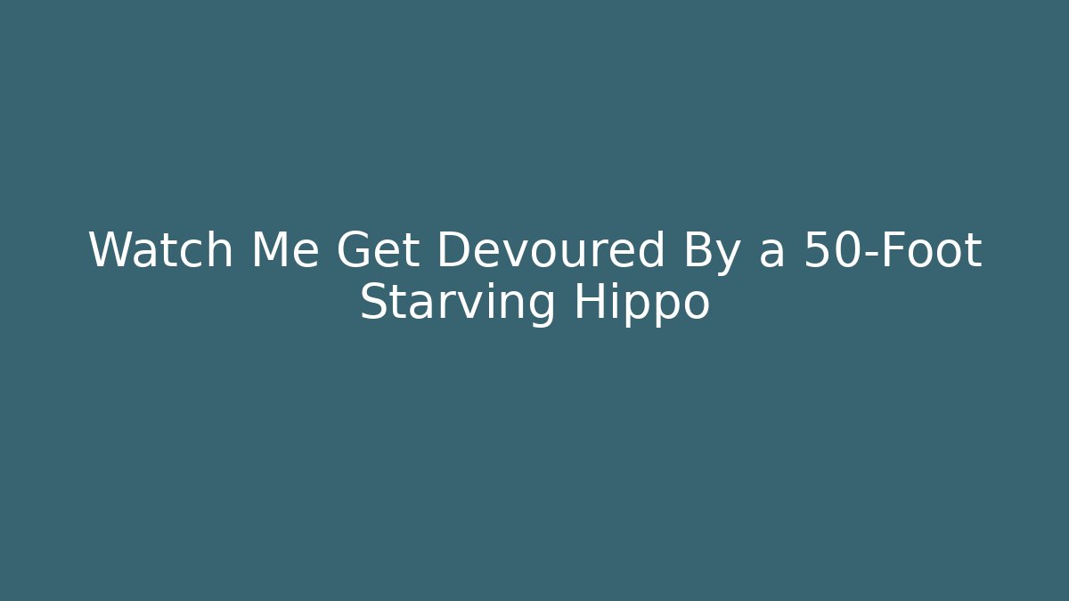 Watch Me Get Devoured By a 50-Foot Starving Hippo