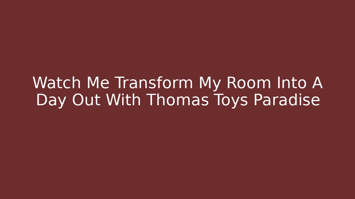 Watch Me Transform My Room Into A Day Out With Thomas Toys Paradise