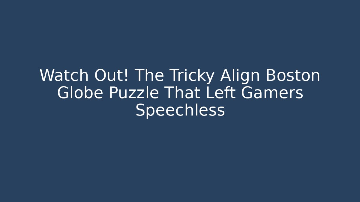 Watch Out! The Tricky Align Boston Globe Puzzle That Left Gamers Speechless