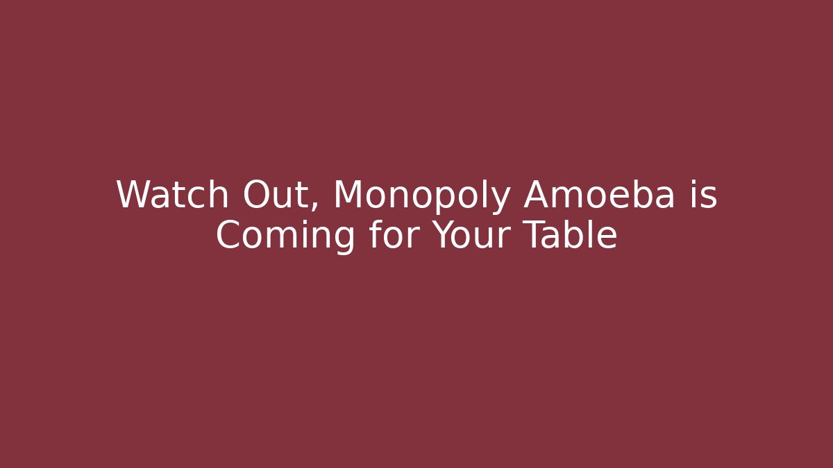 Watch Out, Monopoly Amoeba is Coming for Your Table - The Family Holidays