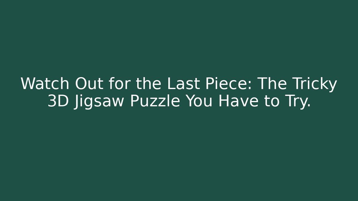Watch Out for the Last Piece: The Tricky 3D Jigsaw Puzzle You Have to Try.