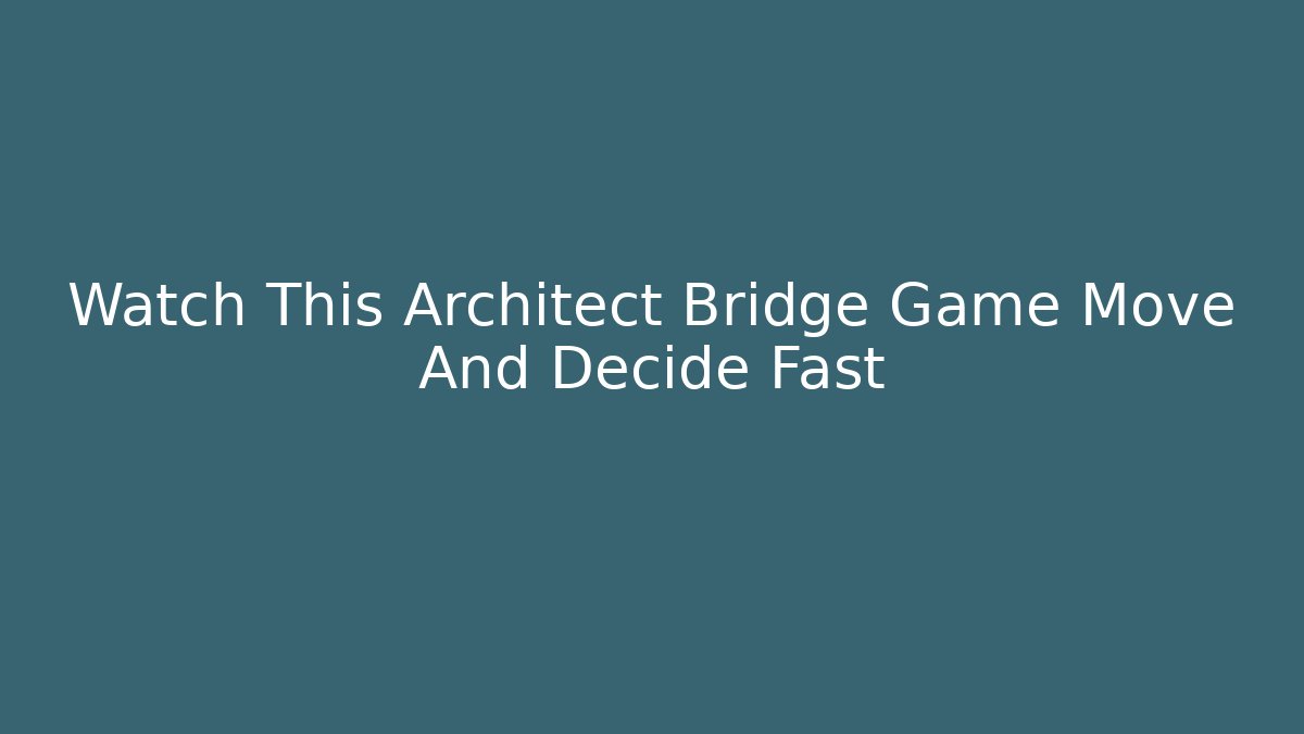 Watch This Architect Bridge Game Move And Decide Fast - The Family Holidays