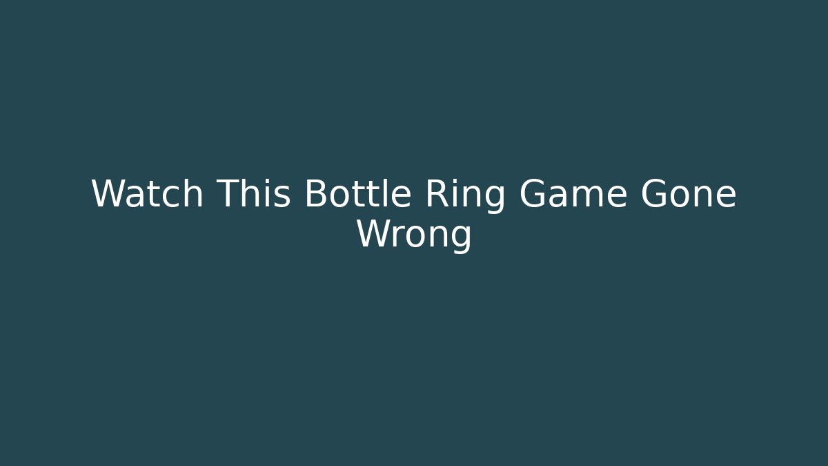 Watch This Bottle Ring Game Gone Wrong