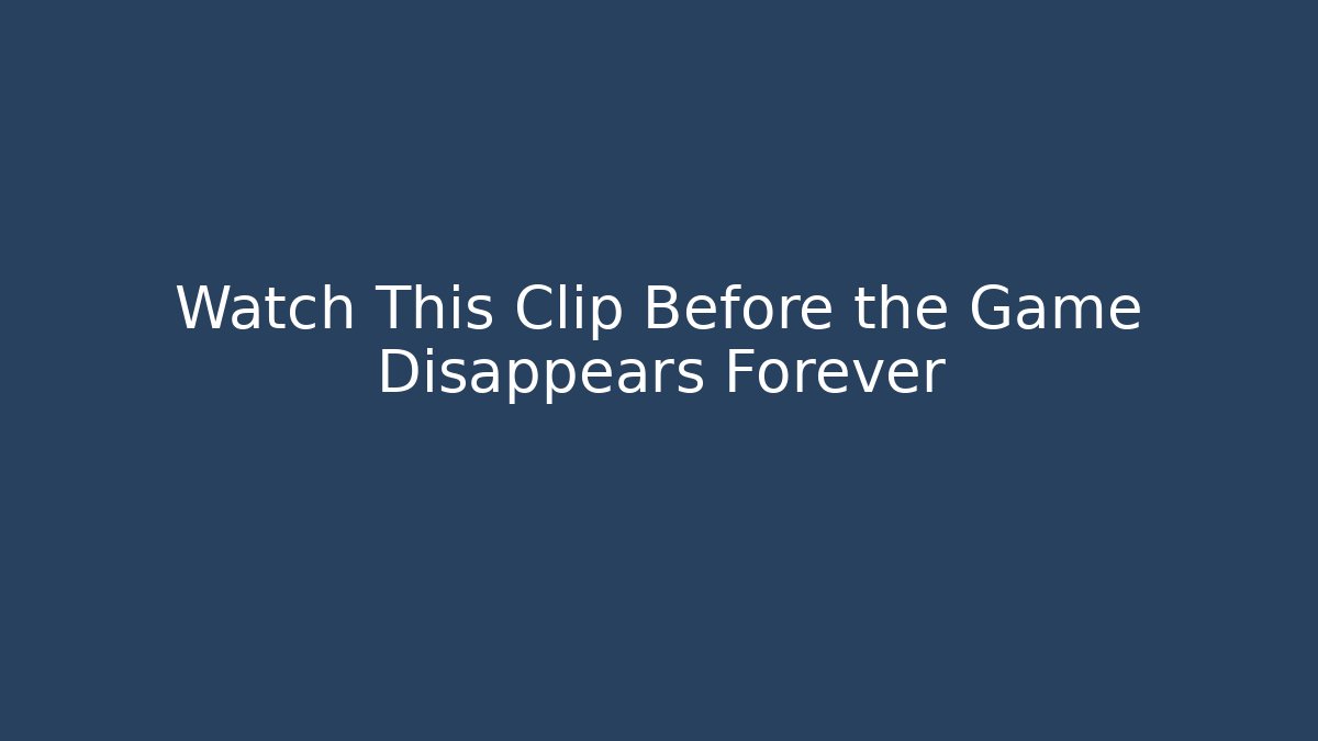 Watch This Clip Before the Game Disappears Forever