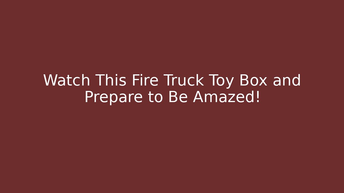 Watch This Fire Truck Toy Box and Prepare to Be Amazed!