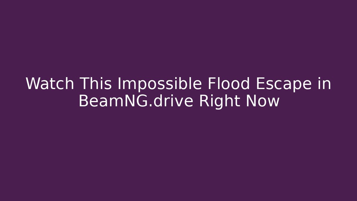 Watch This Impossible Flood Escape in BeamNG.drive Right Now - The Family Holidays