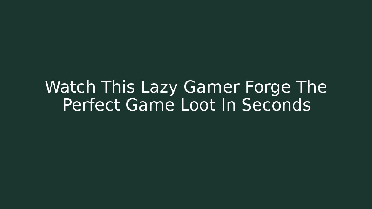 Watch This Lazy Gamer Forge The Perfect Game Loot In Seconds