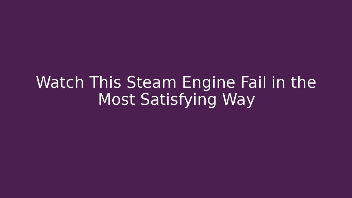 Watch This Steam Engine Fail in the Most Satisfying Way