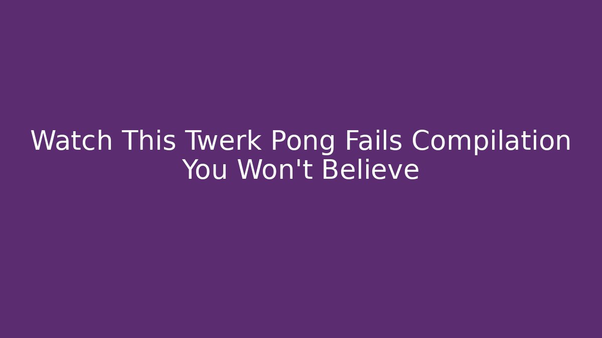 Watch This Twerk Pong Fails Compilation You Won't Believe