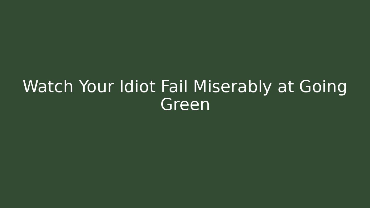 Watch Your Idiot Fail Miserably at Going Green - The Family Holidays