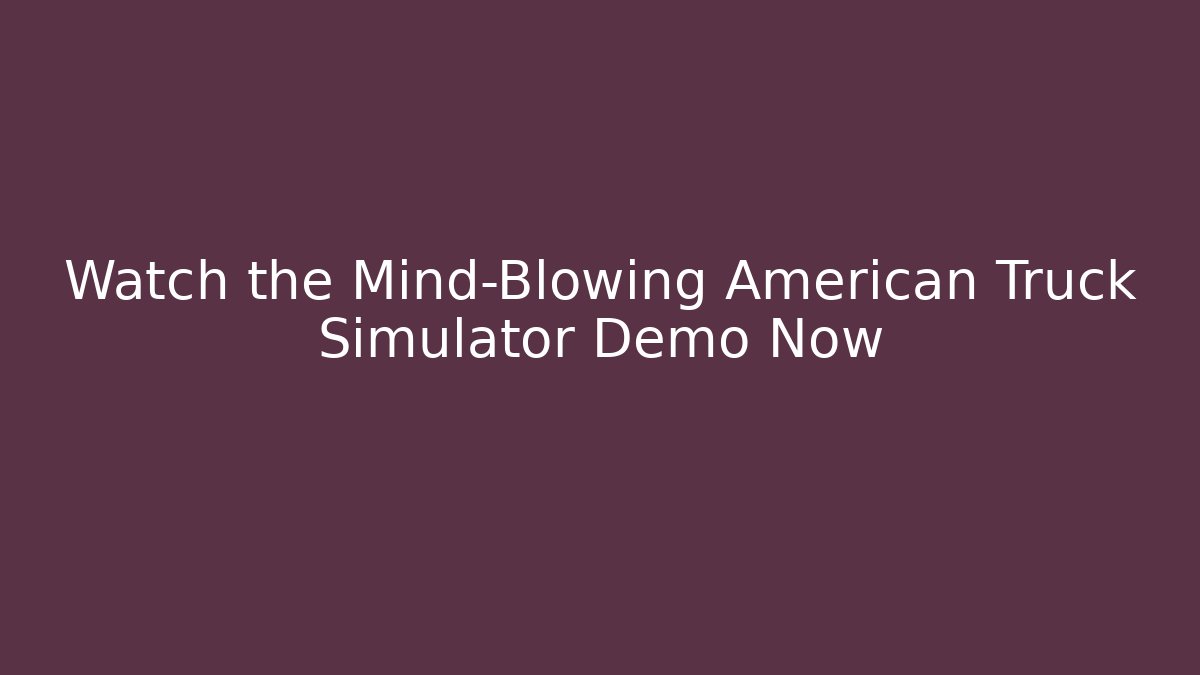 Watch the Mind-Blowing American Truck Simulator Demo Now - The Family Holidays