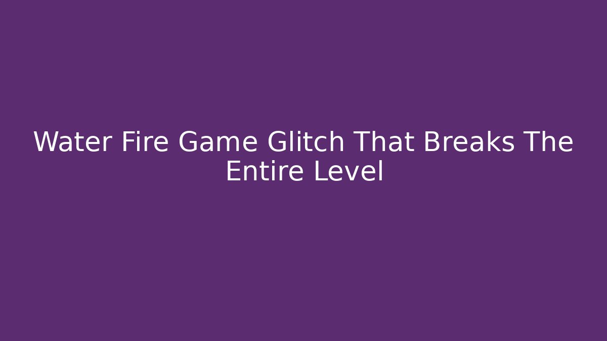 Water Fire Game Glitch That Breaks The Entire Level