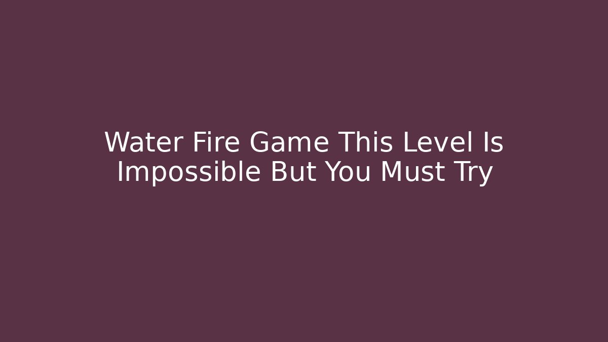 Water Fire Game This Level Is Impossible But You Must Try