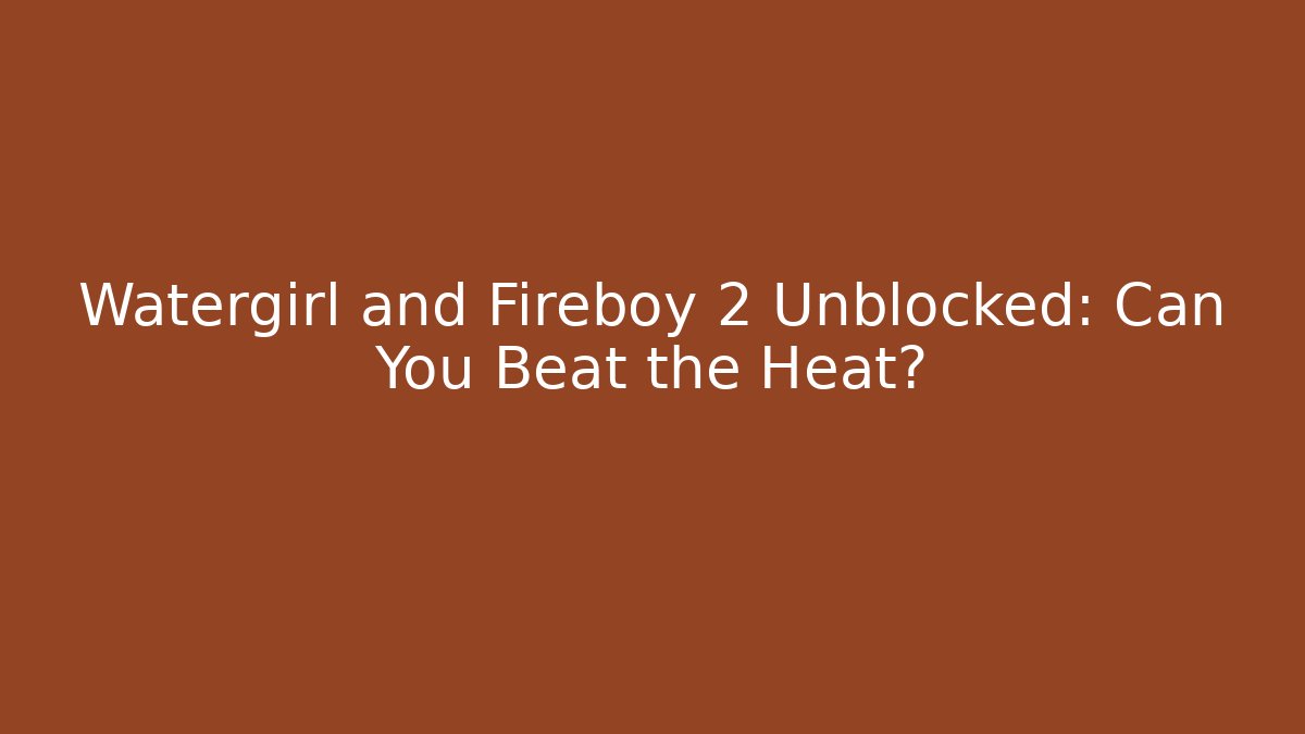 Watergirl and Fireboy 2 Unblocked: Can You Beat the Heat?
