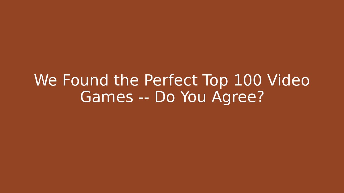 We Found the Perfect Top 100 Video Games — Do You Agree? - The Family Holidays
