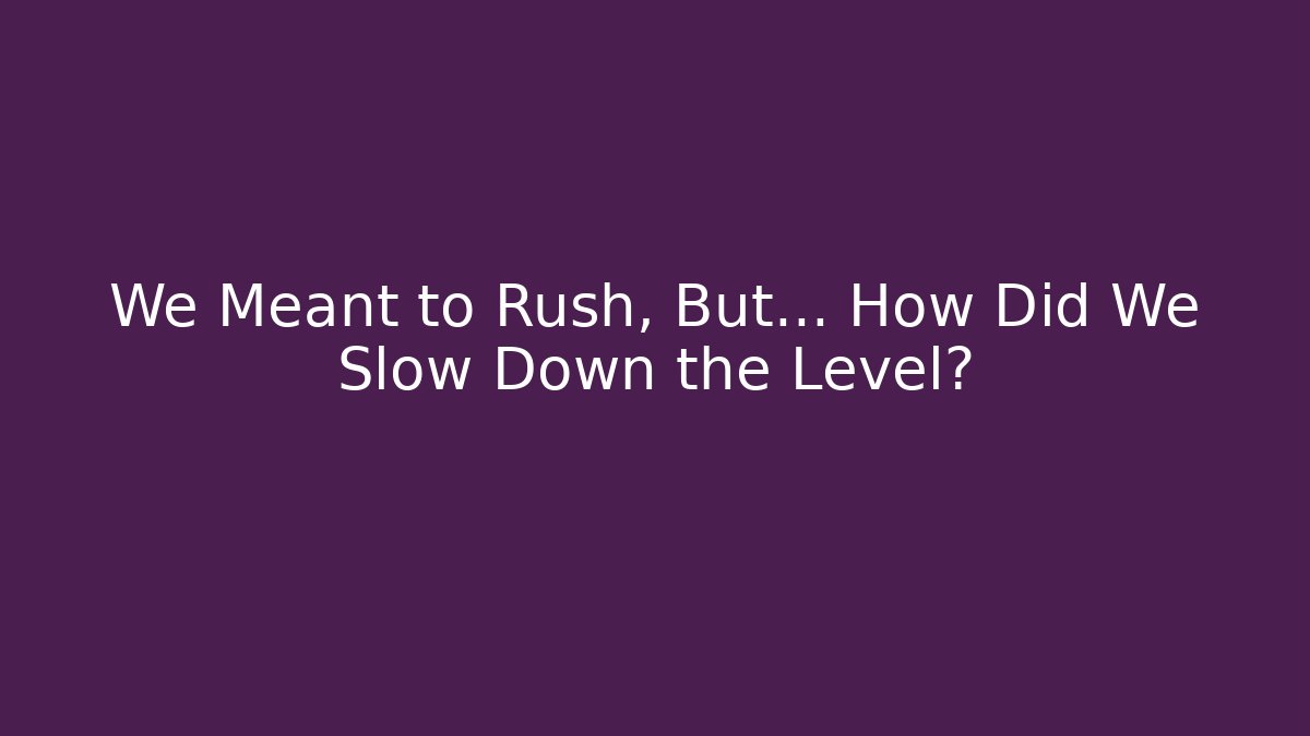We Meant to Rush, But… How Did We Slow Down the Level?