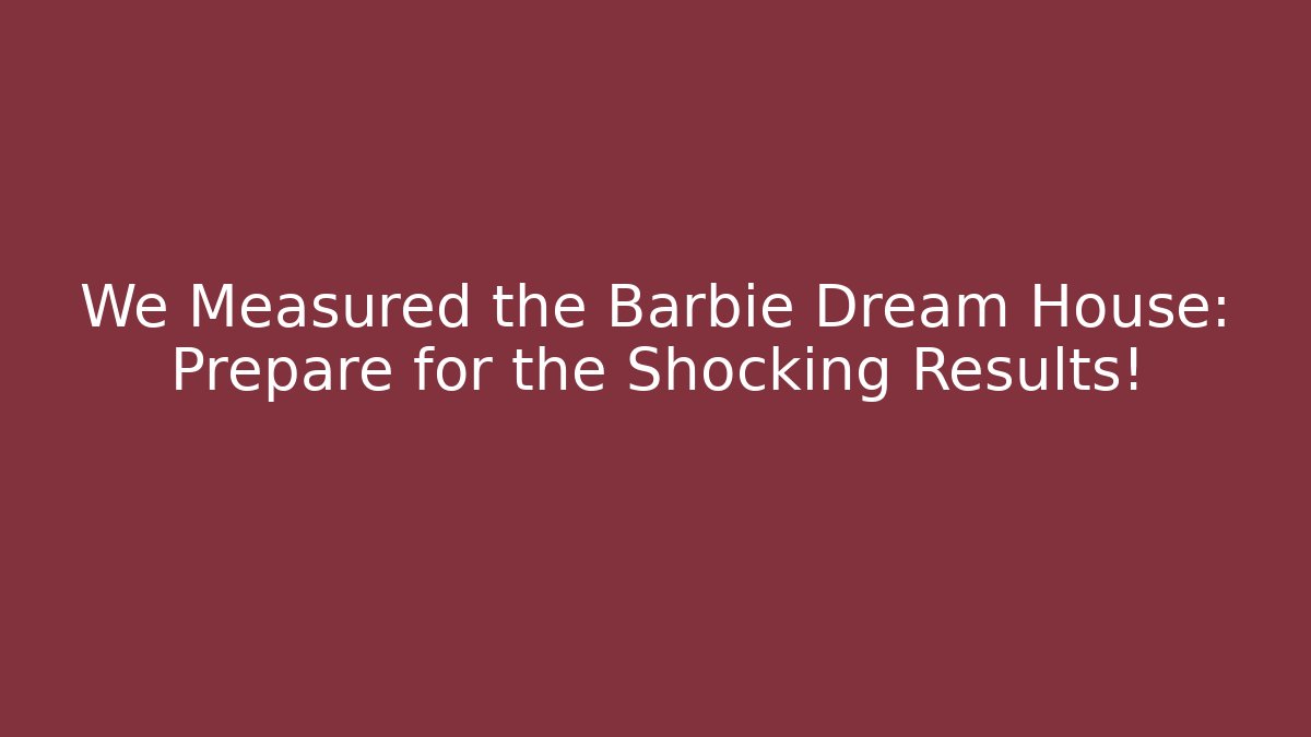 We Measured the Barbie Dream House: Prepare for the Shocking Results!