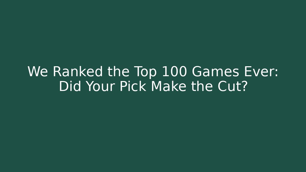 We Ranked the Top 100 Games Ever: Did Your Pick Make the Cut?