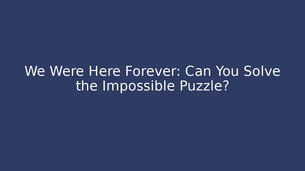 We Were Here Forever: Can You Solve the Impossible Puzzle?