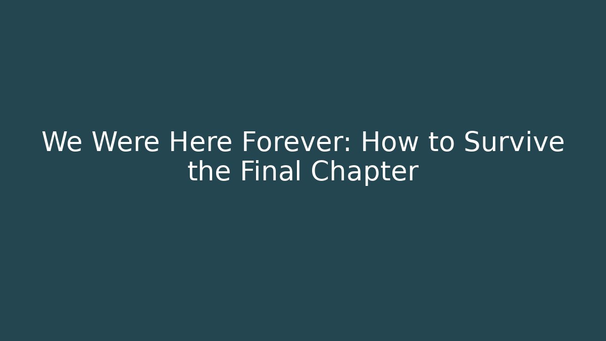 We Were Here Forever: How to Survive the Final Chapter