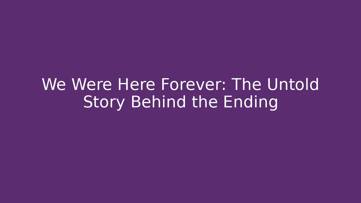 We Were Here Forever: The Untold Story Behind the Ending